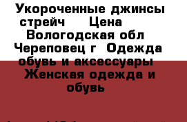 Укороченные джинсы-стрейч . › Цена ­ 350 - Вологодская обл., Череповец г. Одежда, обувь и аксессуары » Женская одежда и обувь   